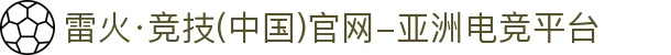雷火·竞技(中国)官网-亚洲电竞平台